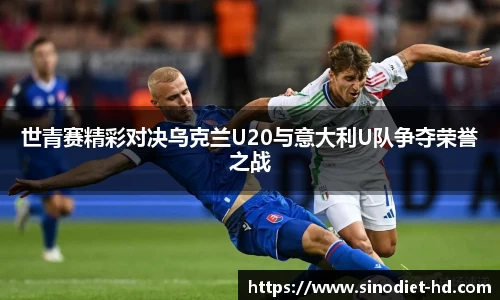 世青赛精彩对决乌克兰U20与意大利U队争夺荣誉之战